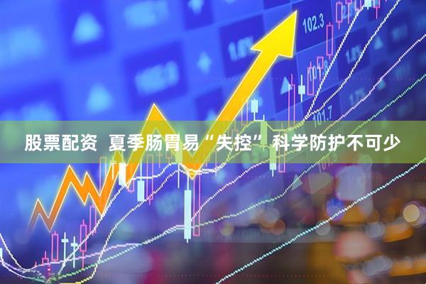 股票配资  夏季肠胃易“失控” 科学防护不可少