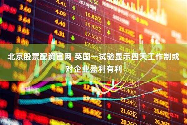 北京股票配资官网 英国一试验显示四天工作制或对企业盈利有利