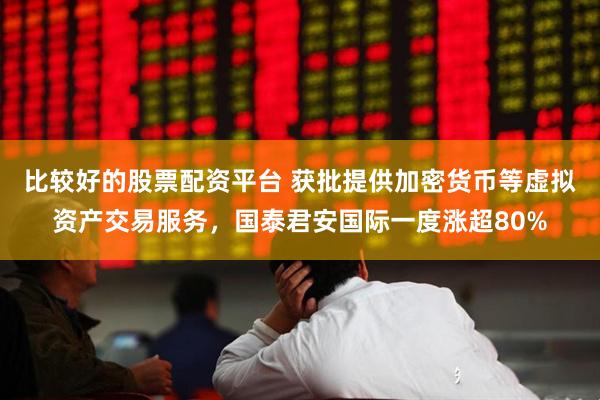 比较好的股票配资平台 获批提供加密货币等虚拟资产交易服务，国泰君安国际一度涨超80%