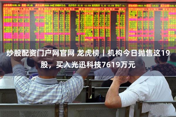 炒股配资门户网官网 龙虎榜丨机构今日抛售这19股，买入光迅科技7619万元