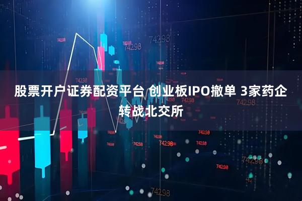 股票开户证券配资平台 创业板IPO撤单 3家药企转战北交所
