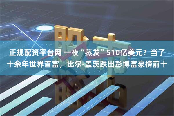 正规配资平台网 一夜“蒸发”510亿美元？当了十余年世界首富，比尔·盖茨跌出彭博富豪榜前十