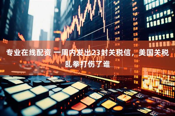 专业在线配资 一周内发出23封关税信，美国关税乱拳打伤了谁