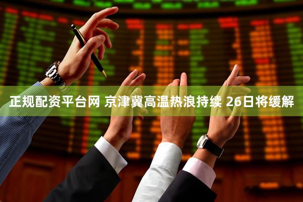 正规配资平台网 京津冀高温热浪持续 26日将缓解