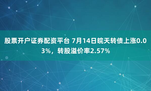 股票开户证券配资平台 7月14日皖天转债上涨0.03%，转股溢价率2.57%