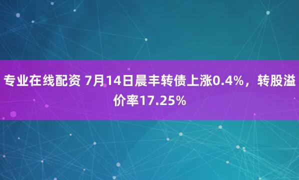 专业在线配资 7月14日晨丰转债上涨0.4%，转股溢价率17.25%
