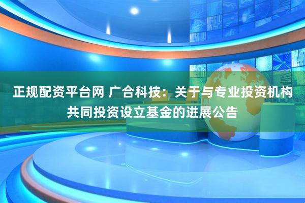 正规配资平台网 广合科技：关于与专业投资机构共同投资设立基金的进展公告