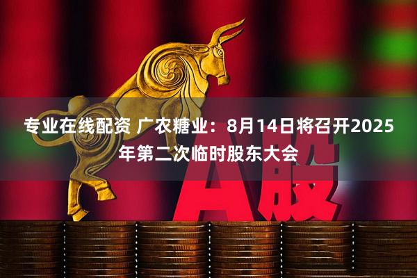 专业在线配资 广农糖业：8月14日将召开2025年第二次临时股东大会