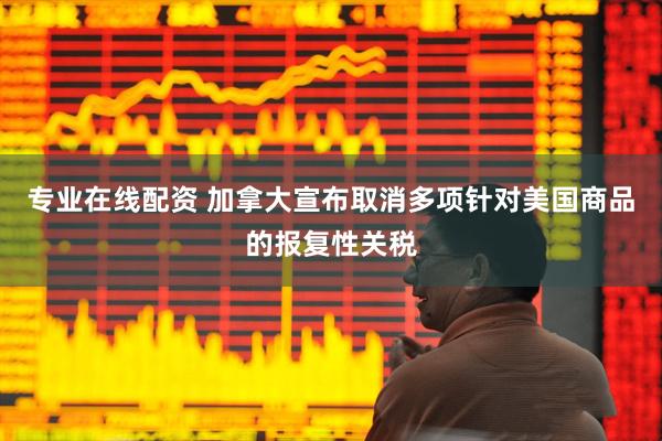 专业在线配资 加拿大宣布取消多项针对美国商品的报复性关税