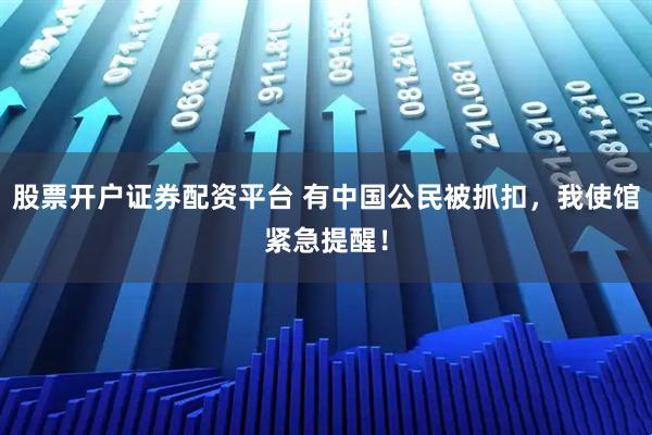股票开户证券配资平台 有中国公民被抓扣，我使馆紧急提醒！