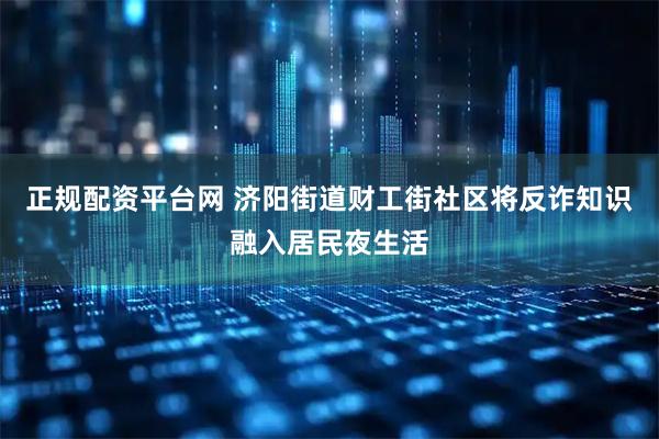 正规配资平台网 济阳街道财工街社区将反诈知识融入居民夜生活