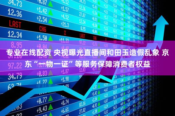 专业在线配资 央视曝光直播间和田玉造假乱象 京东“一物一证”等服务保障消费者权益