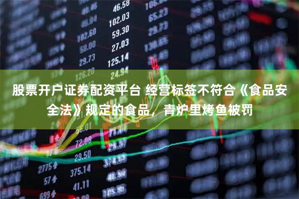 股票开户证券配资平台 经营标签不符合《食品安全法》规定的食品，青炉里烤鱼被罚