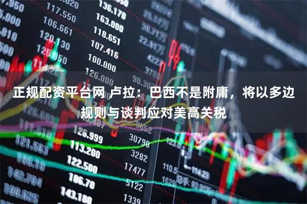 正规配资平台网 卢拉：巴西不是附庸，将以多边规则与谈判应对美高关税