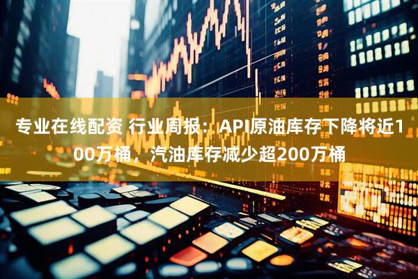 专业在线配资 行业周报：API原油库存下降将近100万桶，汽油库存减少超200万桶