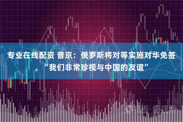 专业在线配资 普京：俄罗斯将对等实施对华免签，“我们非常珍视与中国的友谊”