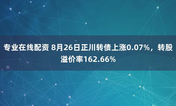 专业在线配资 8月26日正川转债上涨0.07%，转股溢价率162.66%