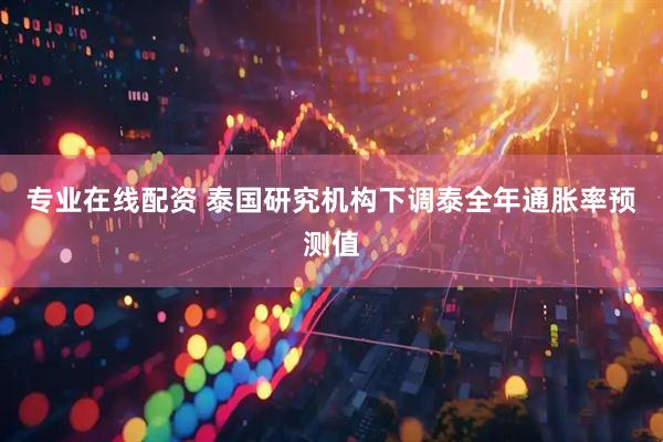 专业在线配资 泰国研究机构下调泰全年通胀率预测值