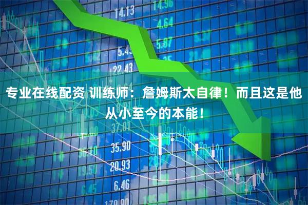 专业在线配资 训练师：詹姆斯太自律！而且这是他从小至今的本能！