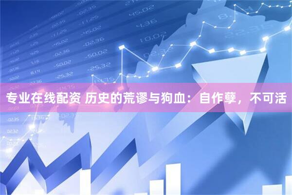 专业在线配资 历史的荒谬与狗血：自作孽，不可活