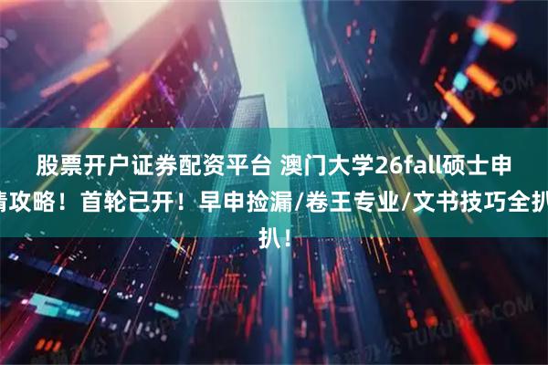 股票开户证券配资平台 澳门大学26fall硕士申请攻略！首轮已开！早申捡漏/卷王专业/文书技巧全扒！