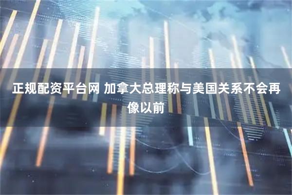 正规配资平台网 加拿大总理称与美国关系不会再像以前
