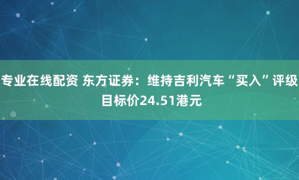 专业在线配资 东方证券：维持吉利汽车“买入”评级 目标价24.51港元