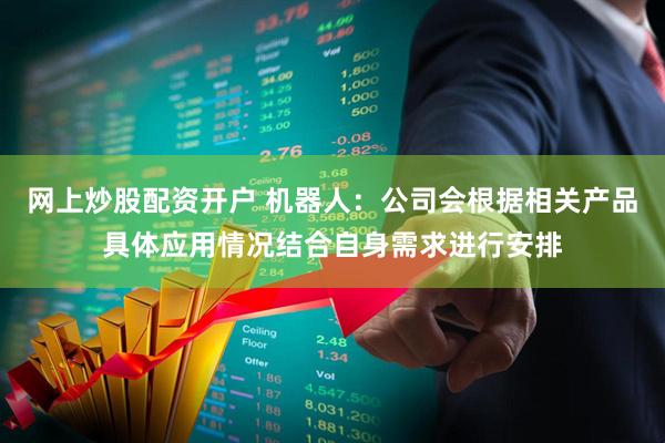 网上炒股配资开户 机器人：公司会根据相关产品具体应用情况结合自身需求进行安排