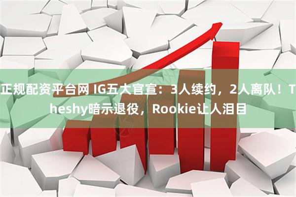 正规配资平台网 IG五大官宣：3人续约，2人离队！Theshy暗示退役，Rookie让人泪目