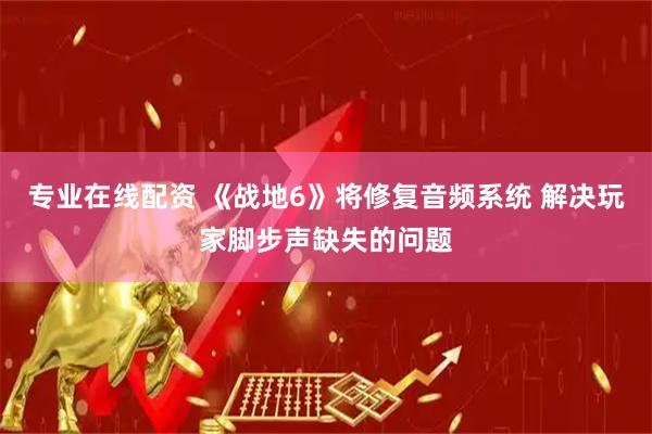 专业在线配资 《战地6》将修复音频系统 解决玩家脚步声缺失的问题