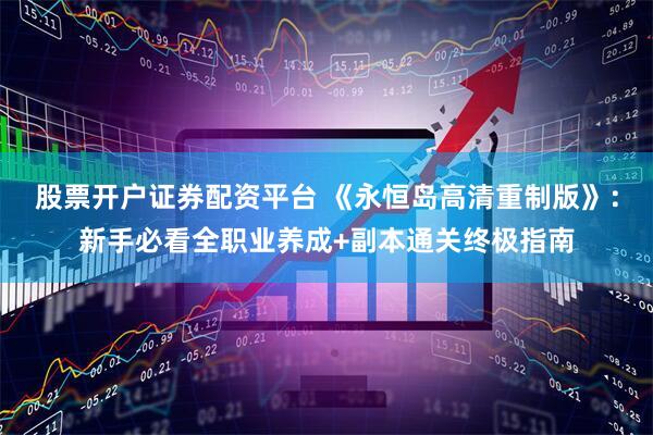股票开户证券配资平台 《永恒岛高清重制版》：新手必看全职业养成+副本通关终极指南