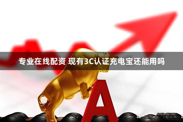 专业在线配资 现有3C认证充电宝还能用吗