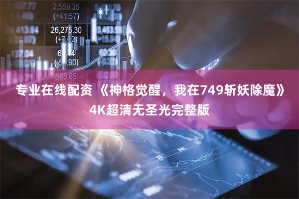 专业在线配资 《神格觉醒，我在749斩妖除魔》4K超清无圣光完整版