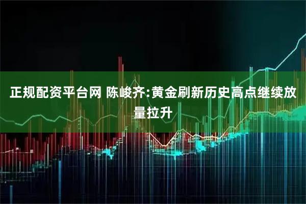 正规配资平台网 陈峻齐:黄金刷新历史高点继续放量拉升