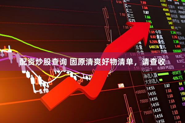 配资炒股查询 固原清爽好物清单，请查收