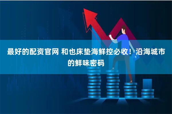 最好的配资官网 和也床垫海鲜控必收！沿海城市的鲜味密码