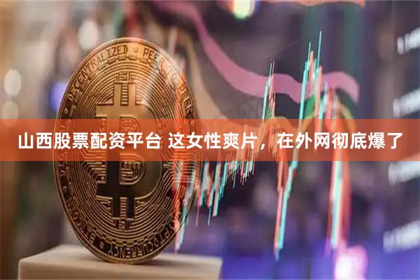 山西股票配资平台 这女性爽片，在外网彻底爆了