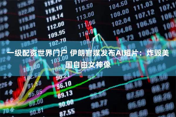 一级配资世界门户 伊朗官媒发布AI短片：炸毁美国自由女神像