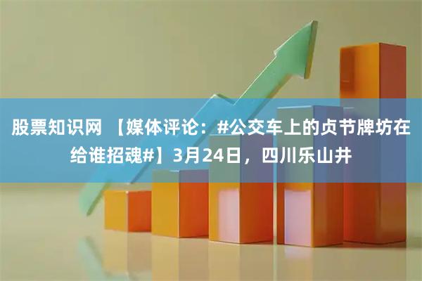 股票知识网 【媒体评论：#公交车上的贞节牌坊在给谁招魂#】3月24日，四川乐山井