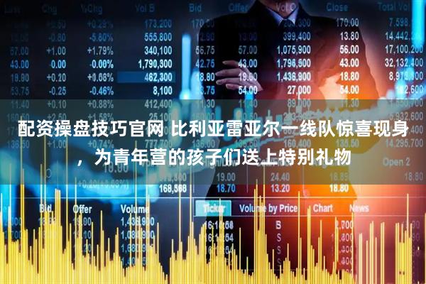 配资操盘技巧官网 比利亚雷亚尔一线队惊喜现身，为青年营的孩子们送上特别礼物