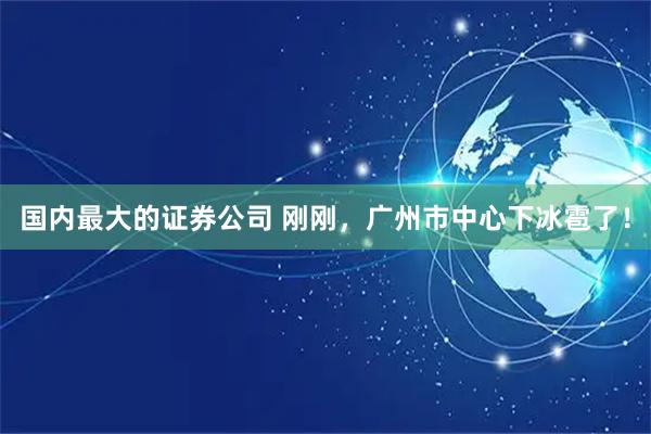 国内最大的证券公司 刚刚，广州市中心下冰雹了！
